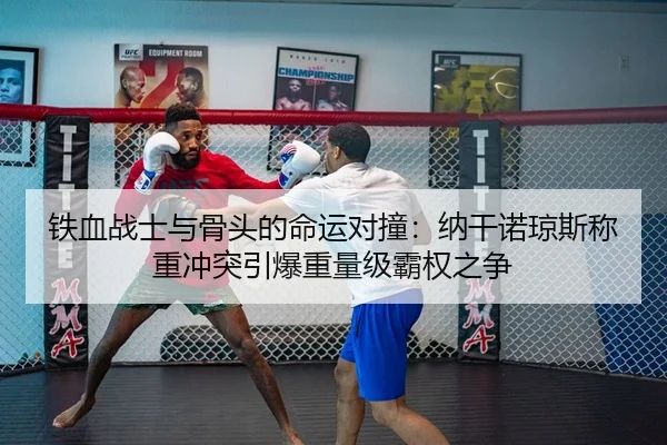 铁血战士与骨头的命运对撞：纳干诺琼斯称重冲突引爆重量级霸权之争