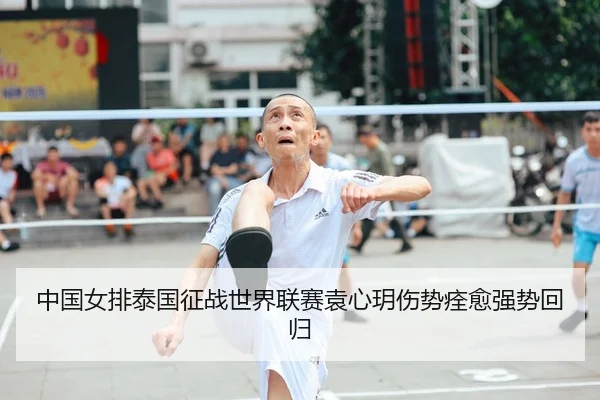 中国女排泰国征战世界联赛袁心玥伤势痊愈强势回归