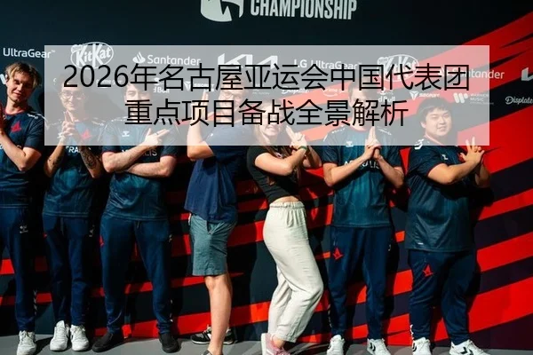 2026年名古屋亚运会中国代表团重点项目备战全景解析