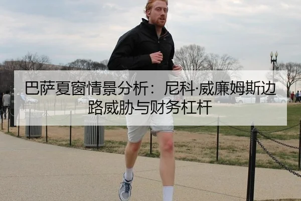 巴萨夏窗情景分析：尼科·威廉姆斯边路威胁与财务杠杆