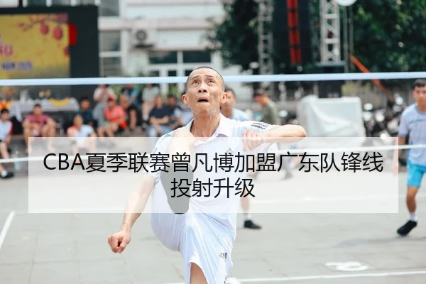 CBA夏季联赛曾凡博加盟广东队锋线投射升级