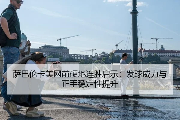 萨巴伦卡美网前硬地连胜启示：发球威力与正手稳定性提升